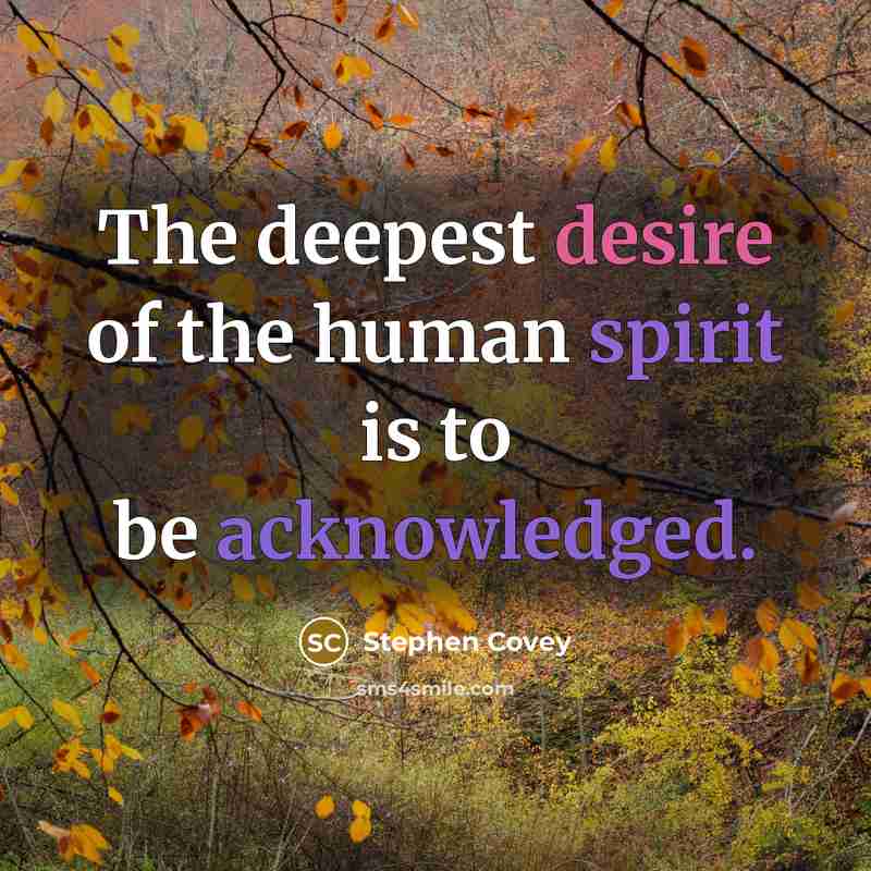“The deepest desire of the human spirit is to be acknowledged.” quote by Stephen Covey