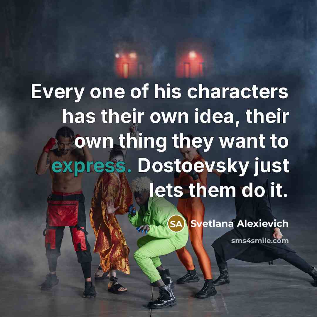 “Every one of his characters has their own idea, their own thing they want to express. Dostoevsky just lets them do it.” quote by Svetlana Alexievich