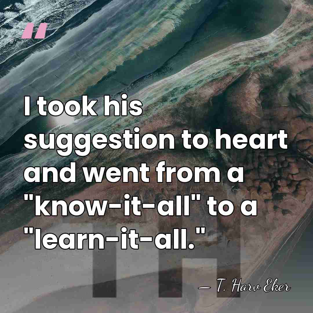 I took his suggestion to heart and went from a "know-it-all" to&hellip; - T. Harv Eker