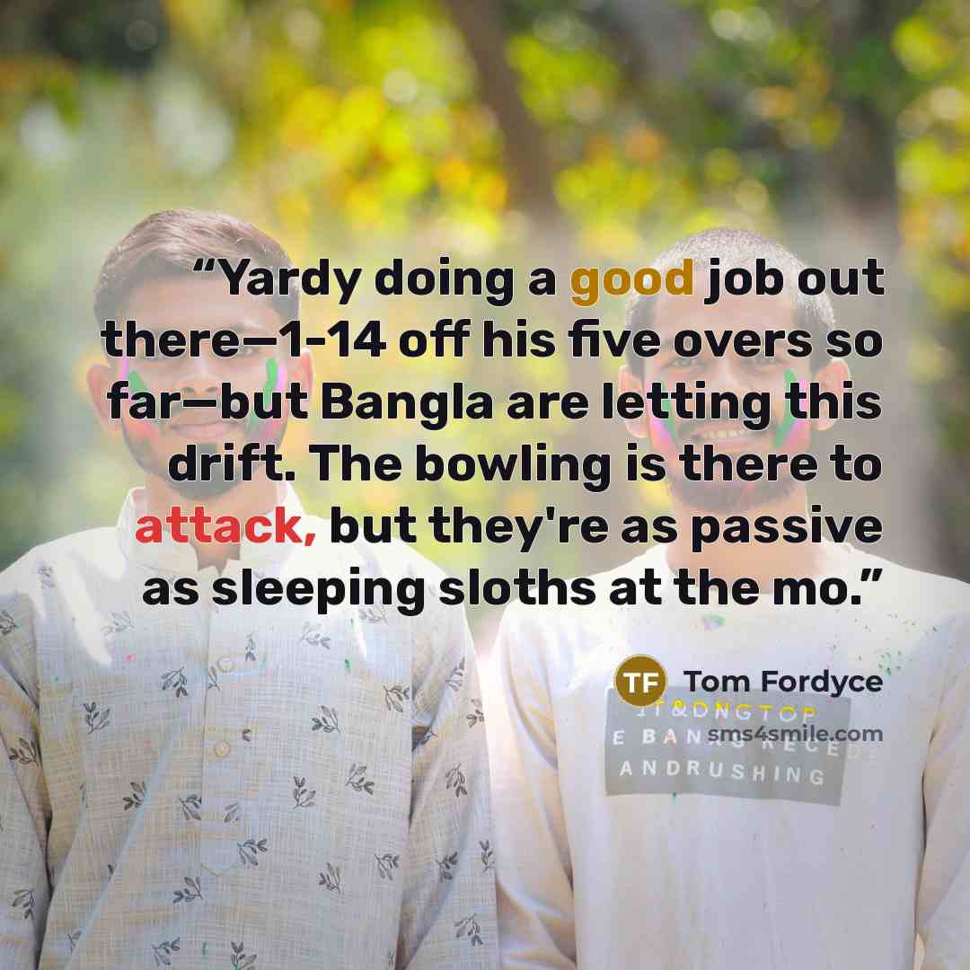 “Yardy doing a good job out there—1-14 off his five overs so far—but Bangla are letting this drift. The bowling is there to attack, but they're as passive as sleeping sloths at the mo.” quote by Tom Fordyce
