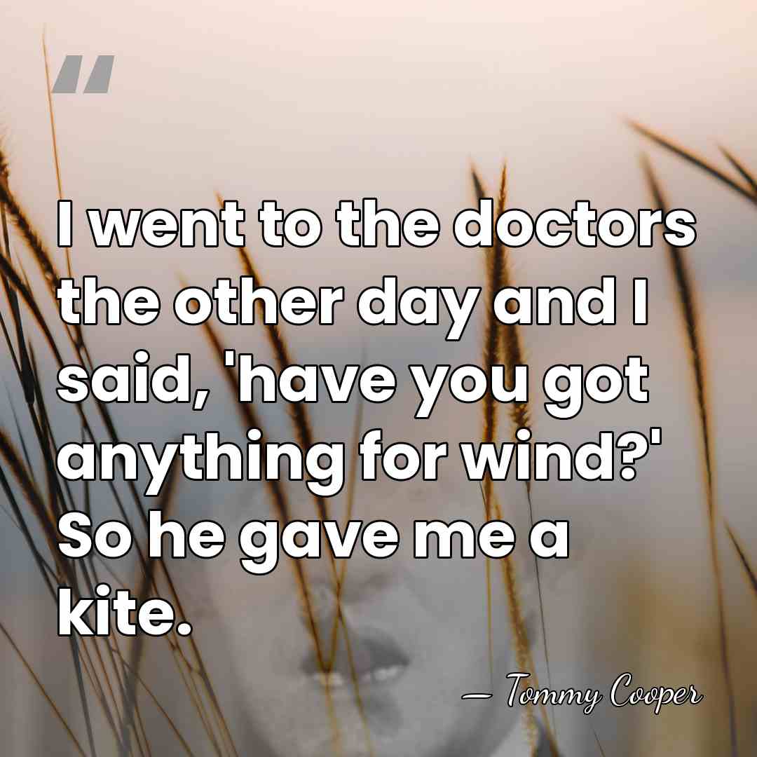 I went to the doctors the other day and I said, 'have&hellip; - Tommy Cooper