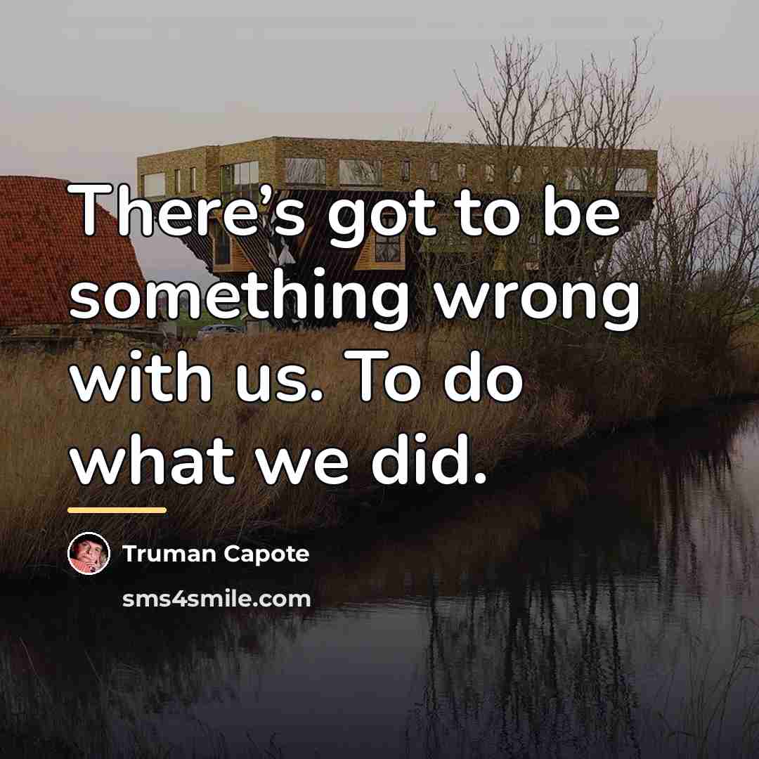 “There’s got to be something wrong with us. To do…” quote by Truman Capote