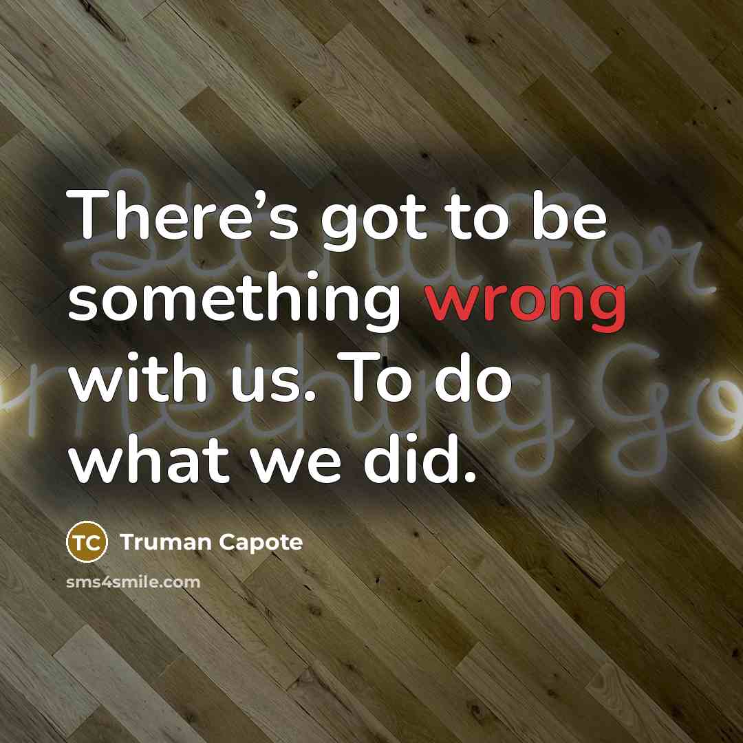 “There’s got to be something wrong with us. To do what we did.” quote by Truman Capote