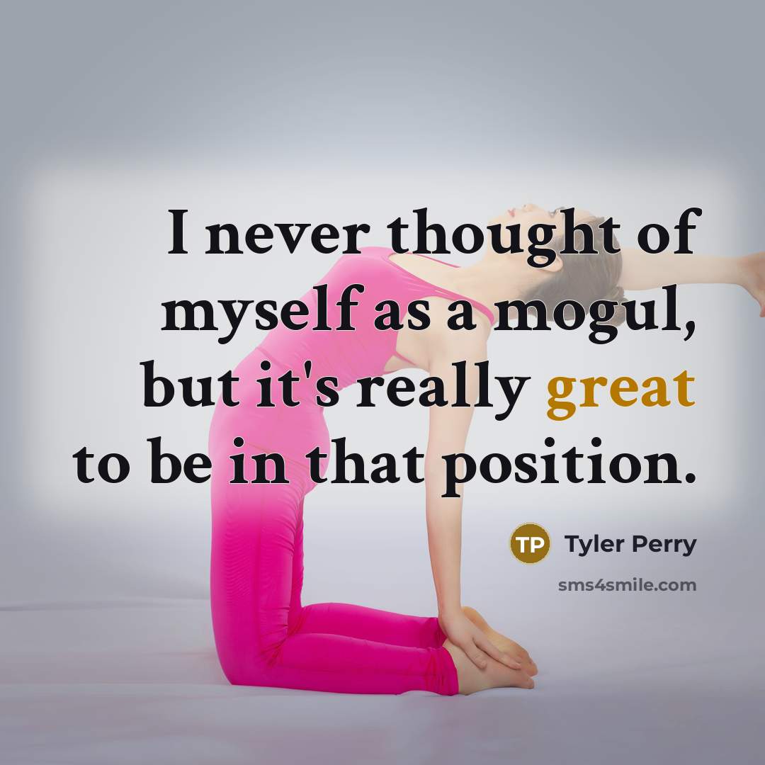“I never thought of myself as a mogul, but it's really great to be in that position.” quote by Tyler Perry