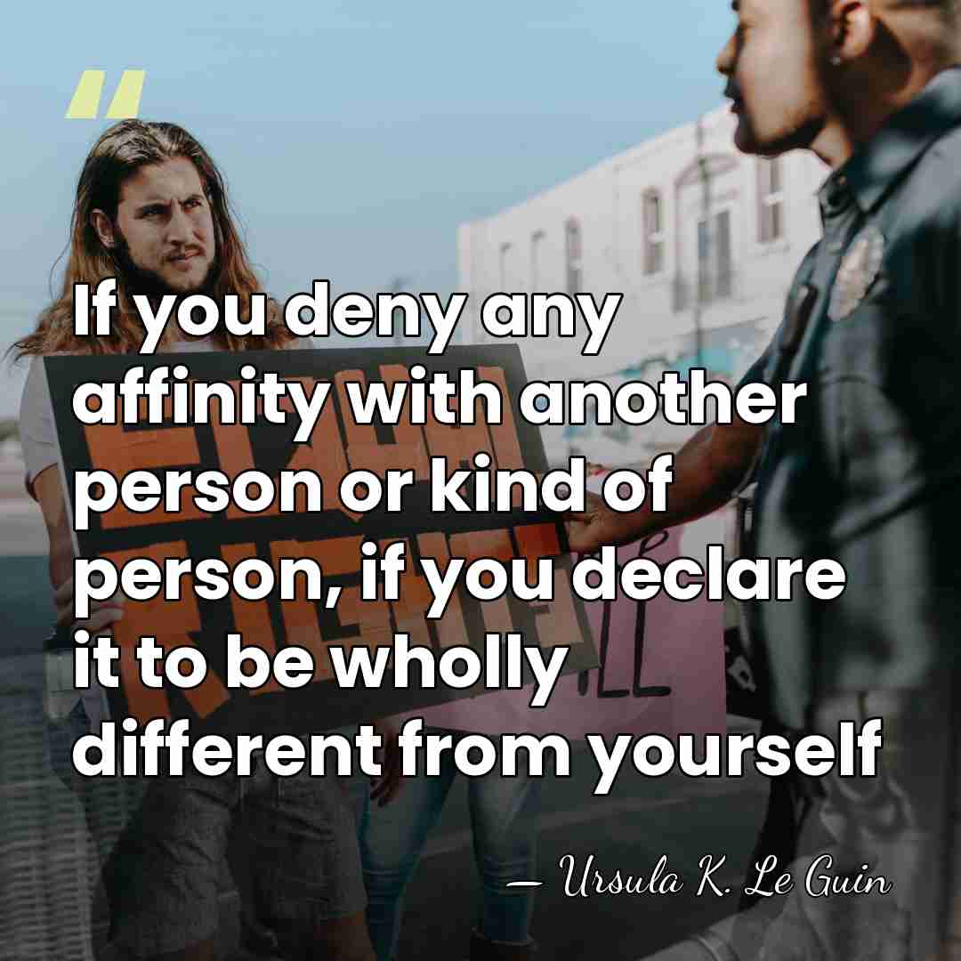 If you deny any affinity with another person or kind of person,&hellip; - Ursula K. Le Guin