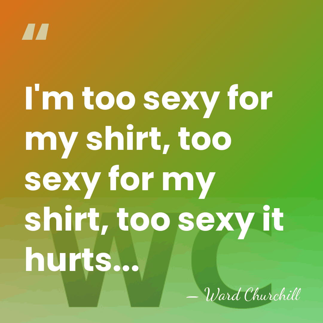 I'm too sexy for my shirt, too sexy for my shirt, too&hellip; - Ward Churchill