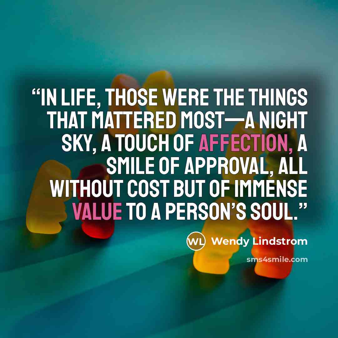 “In life, those were the things that mattered most—a night sky, a touch of affection, a smile of approval, all without cost but of immense value to a person’s soul.” quote by Wendy Lindstrom