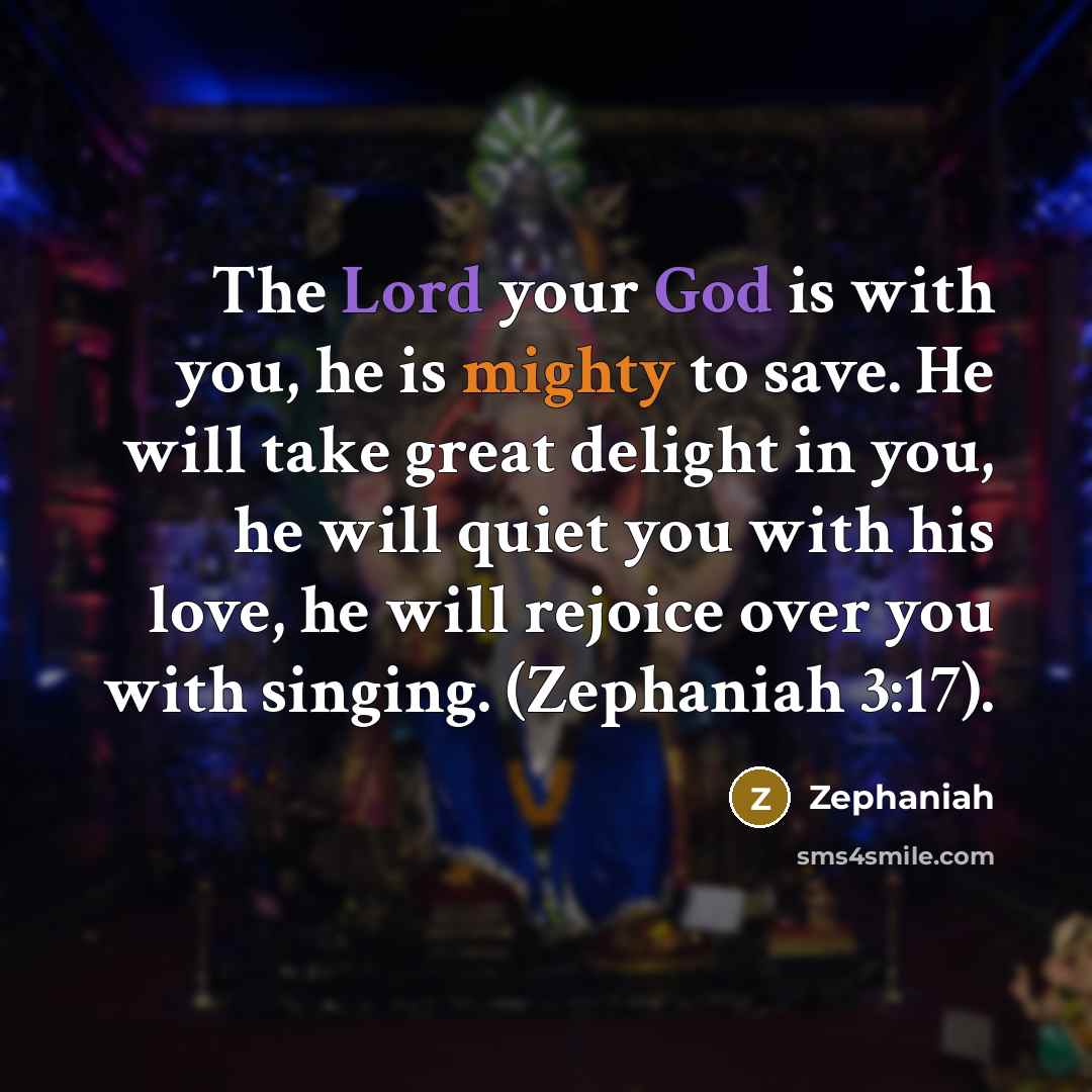 “The Lord your God is with you, he is mighty to save. He will take great delight in you, he will quiet you with his love, he will rejoice over you with singing. (Zephaniah 3:17).” quote by Zephaniah