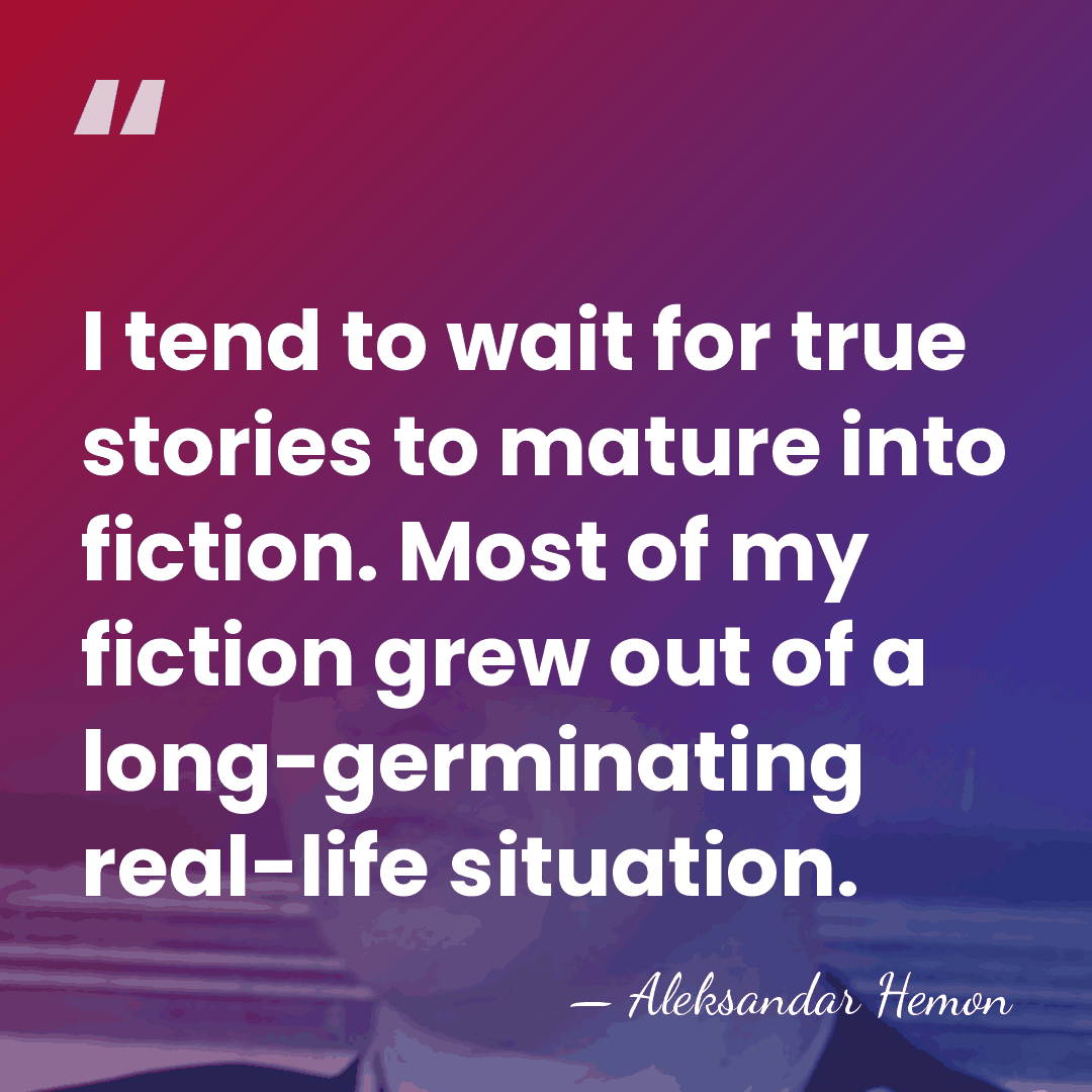 I tend to wait for true stories to mature into fiction. Most&hellip; - Aleksandar Hemon