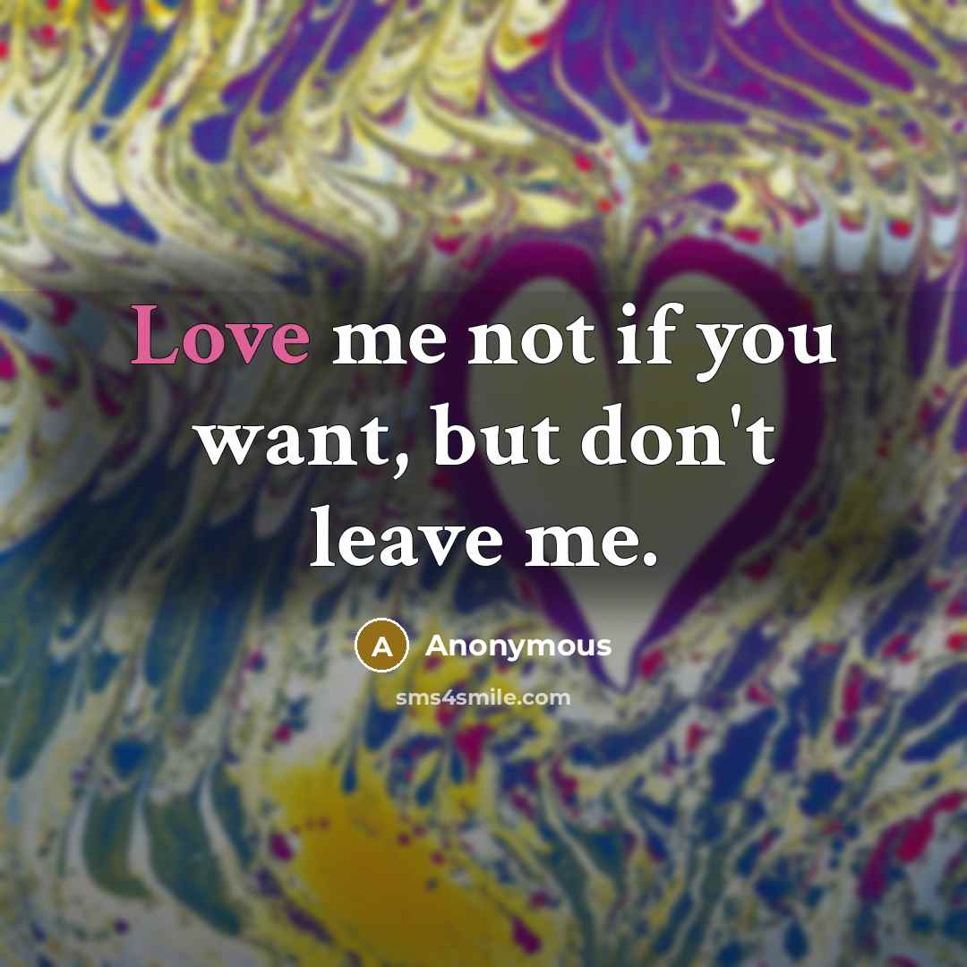 “Love me not if you want, but don't leave me.” quote by Anonymous