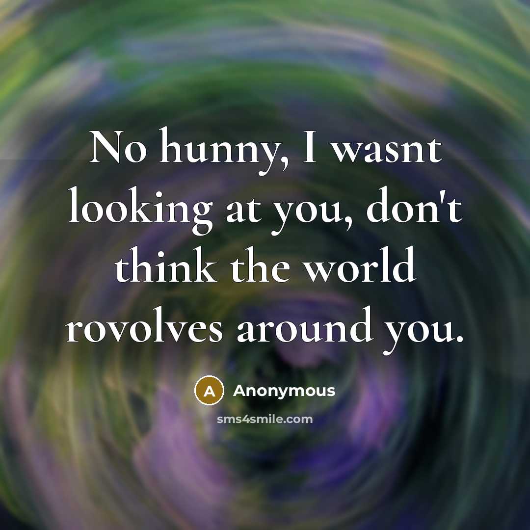 “No hunny, I wasnt looking at you, don't think the world rovolves around you.” quote by Anonymous