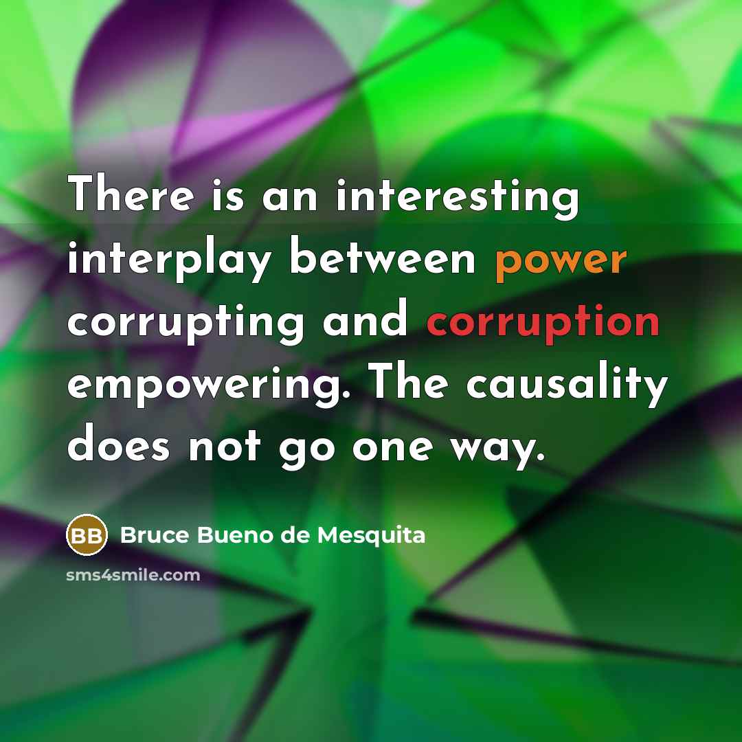 “There is an interesting interplay between power corrupting and corruption…” quote by Bruce Bueno de Mesquita