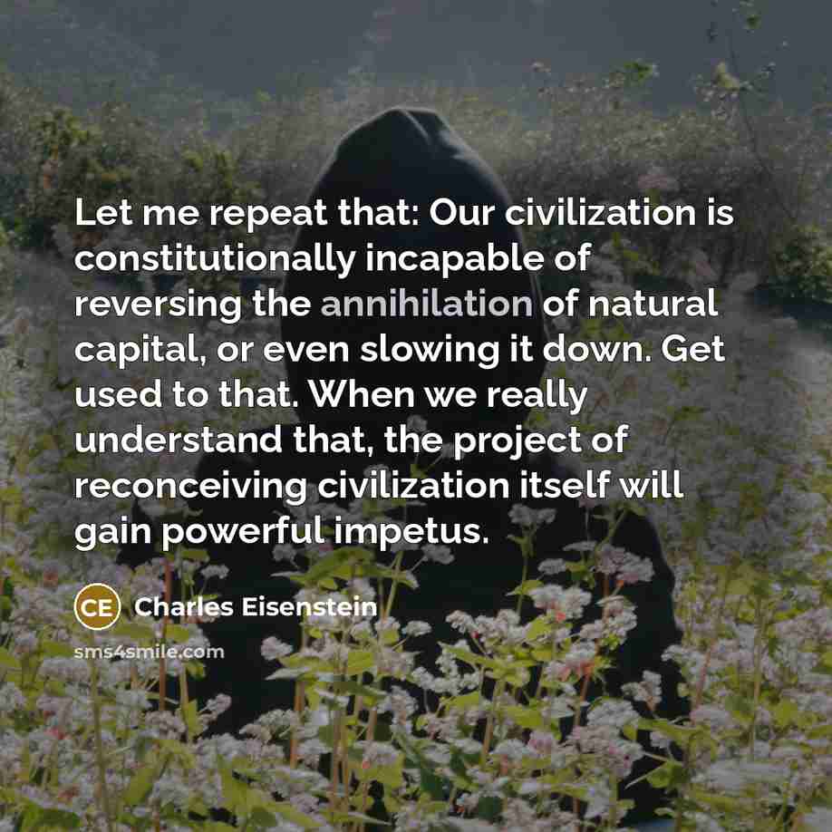 “Let me repeat that: Our civilization is constitutionally incapable of…” quote by Charles Eisenstein
