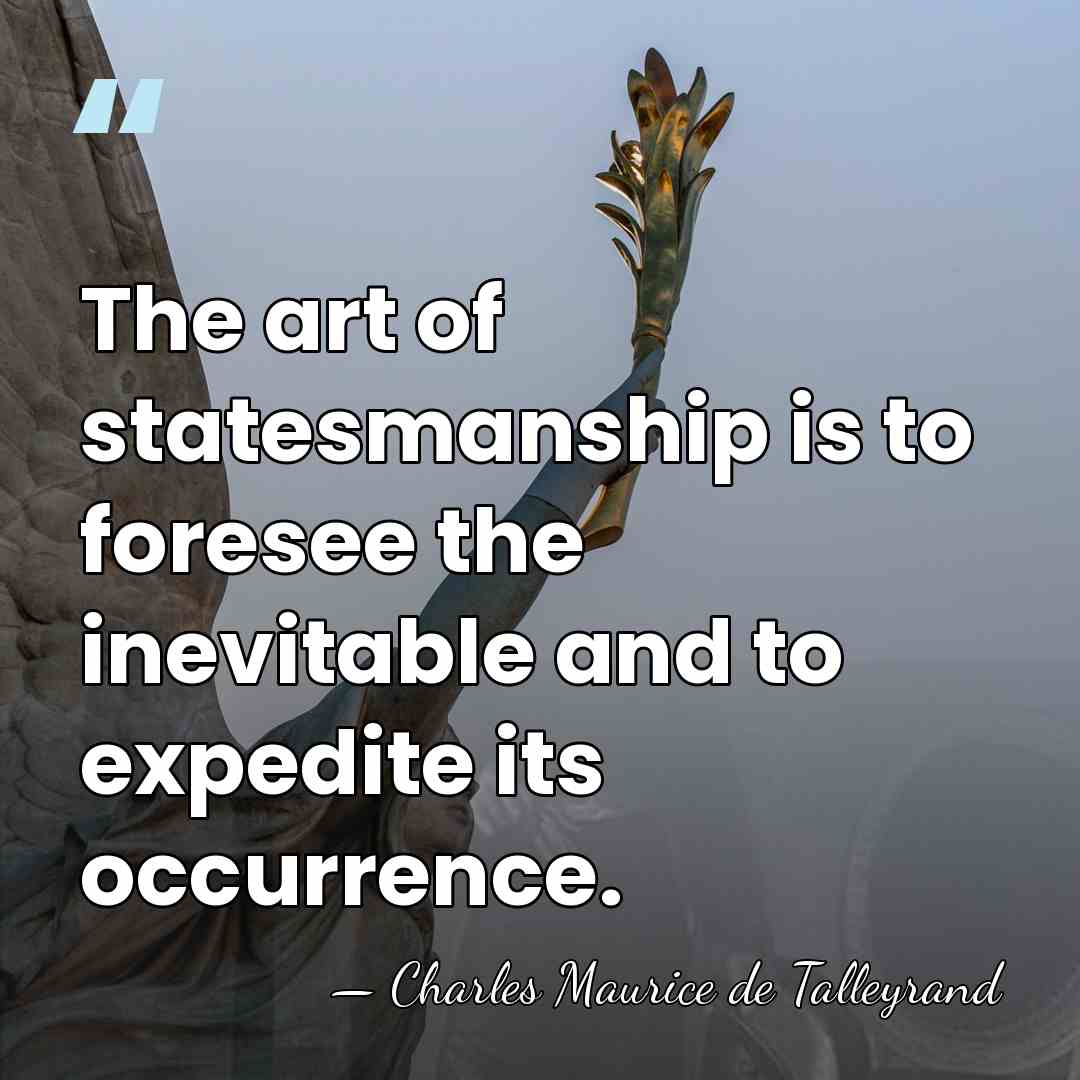 The art of statesmanship is to foresee the inevitable and to expedite&hellip; - Charles Maurice de Talleyrand
