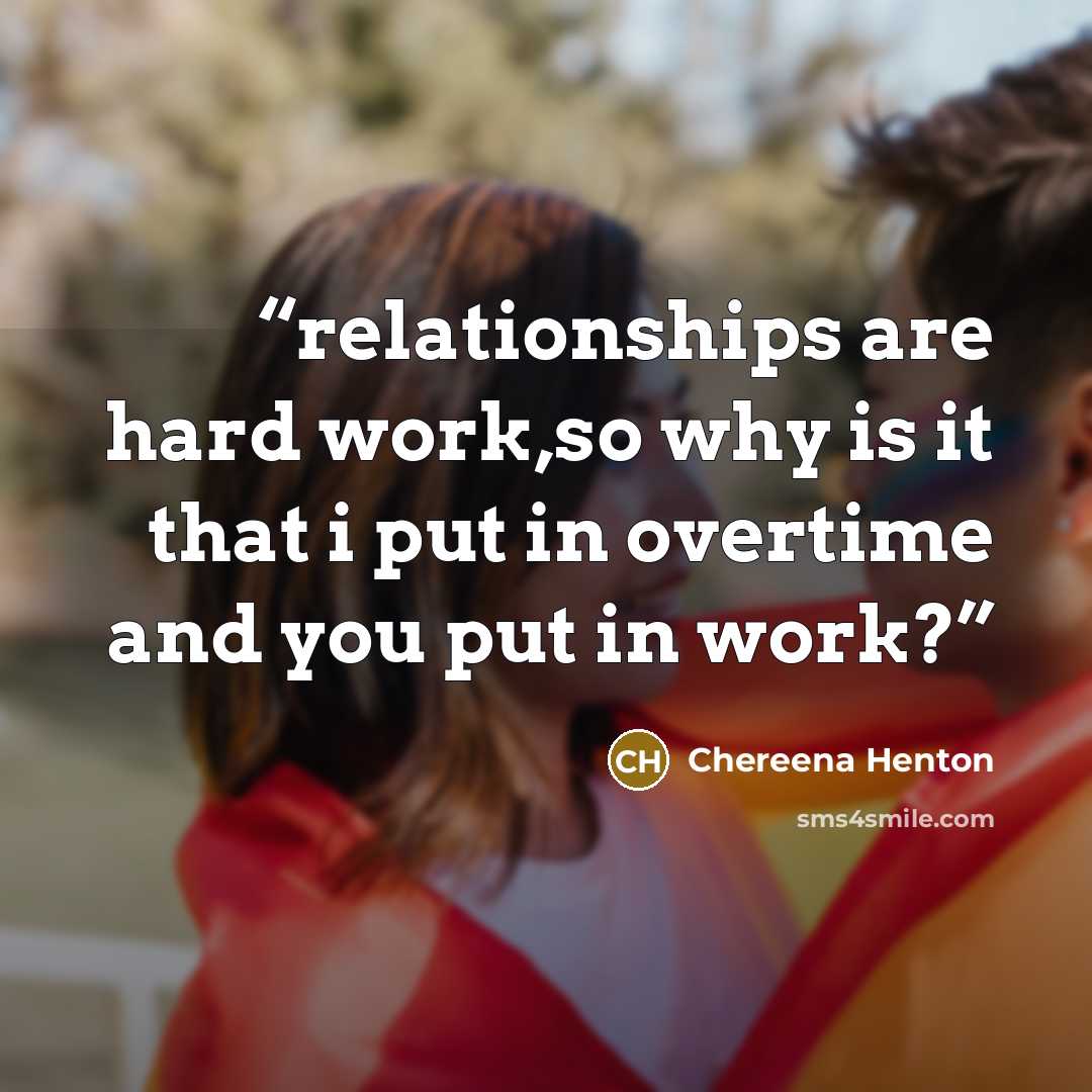 “relationships are hard work,so why is it that i put in overtime and you put in work?” quote by Chereena Henton