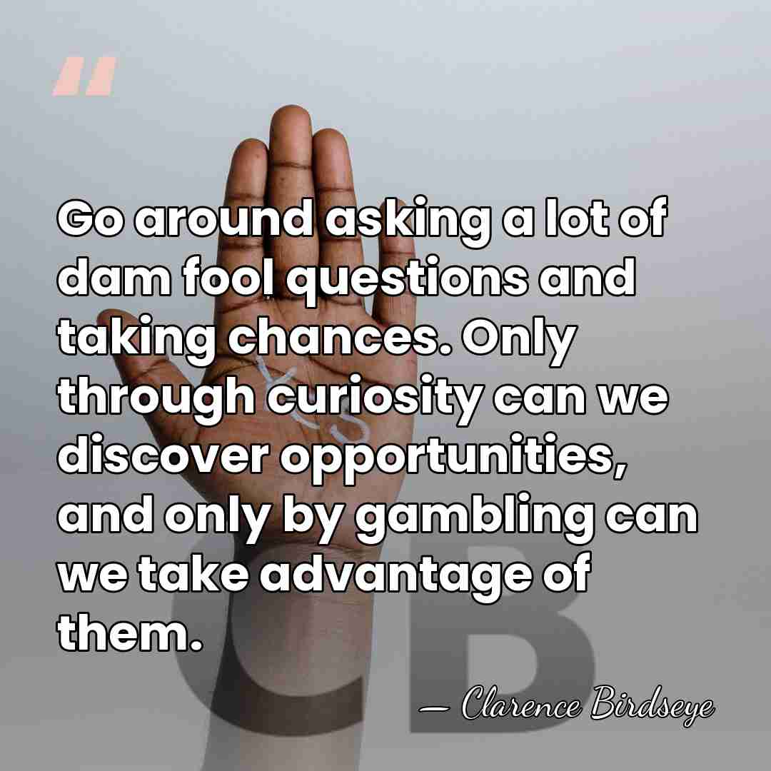 Go around asking a lot of dam fool questions and taking chances.&hellip; - Clarence Birdseye
