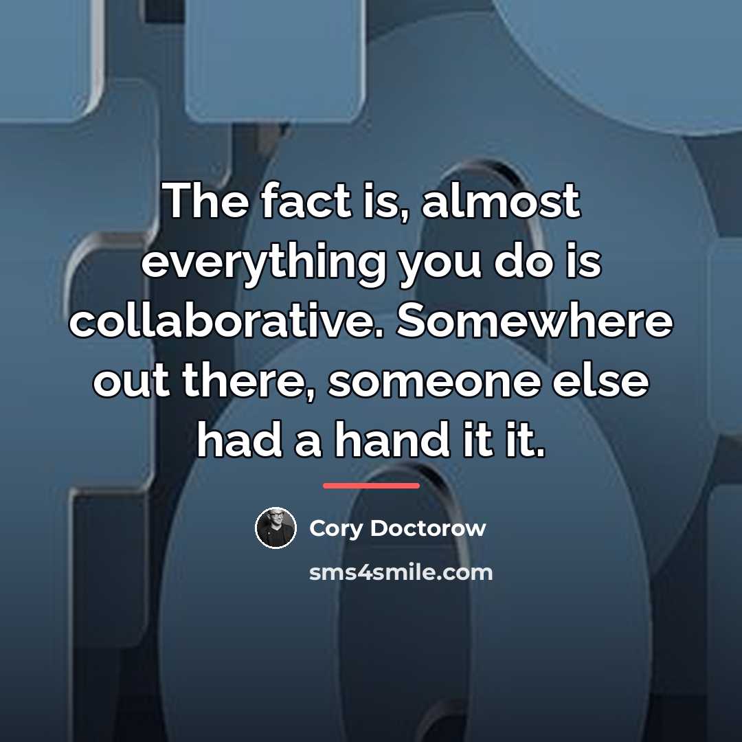 “The fact is, almost everything you do is collaborative. Somewhere…” quote by Cory Doctorow