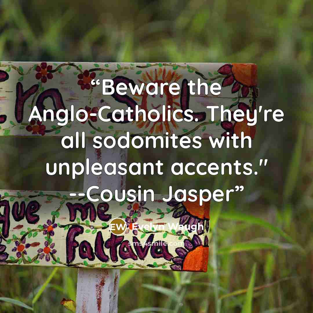“Beware the Anglo-Catholics. They're all sodomites with unpleasant accents." --Cousin Jasper” quote by Evelyn Waugh