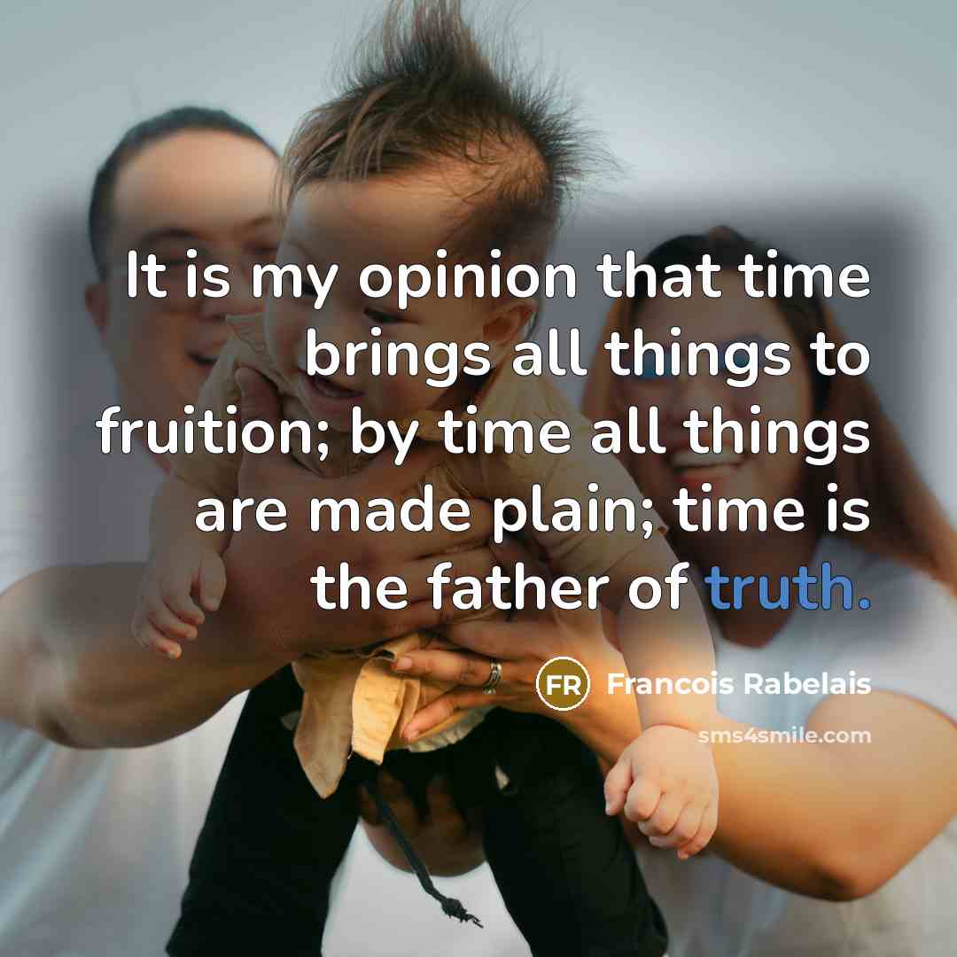 “It is my opinion that time brings all things to fruition; by time all things are made plain; time is the father of truth.” quote by Francois Rabelais