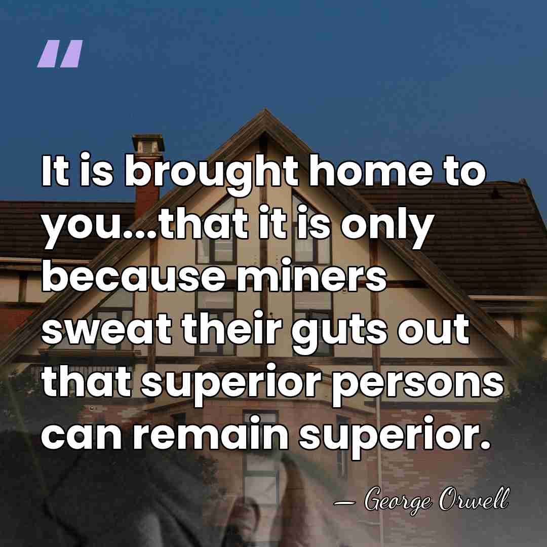 It is brought home to you...that it is only because miners sweat&hellip; - George Orwell