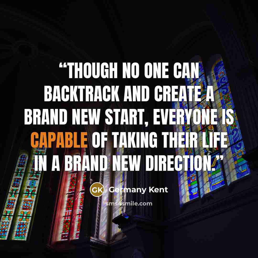 “Though no one can backtrack and create a brand new start, Everyone is capable of taking their life in a brand new direction.” quote by Germany Kent