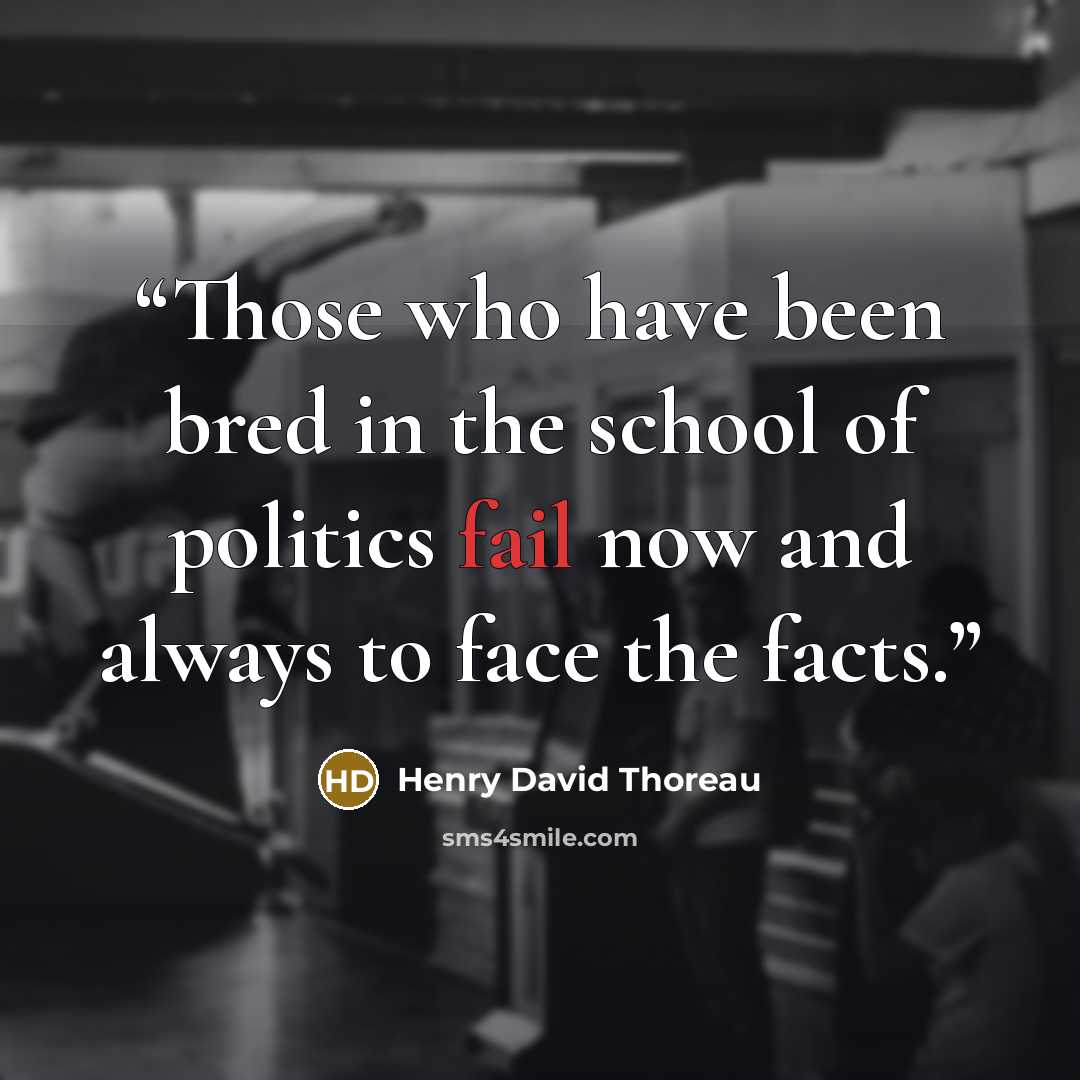 “Those who have been bred in the school of politics fail now and always to face the facts.” quote by Henry David Thoreau