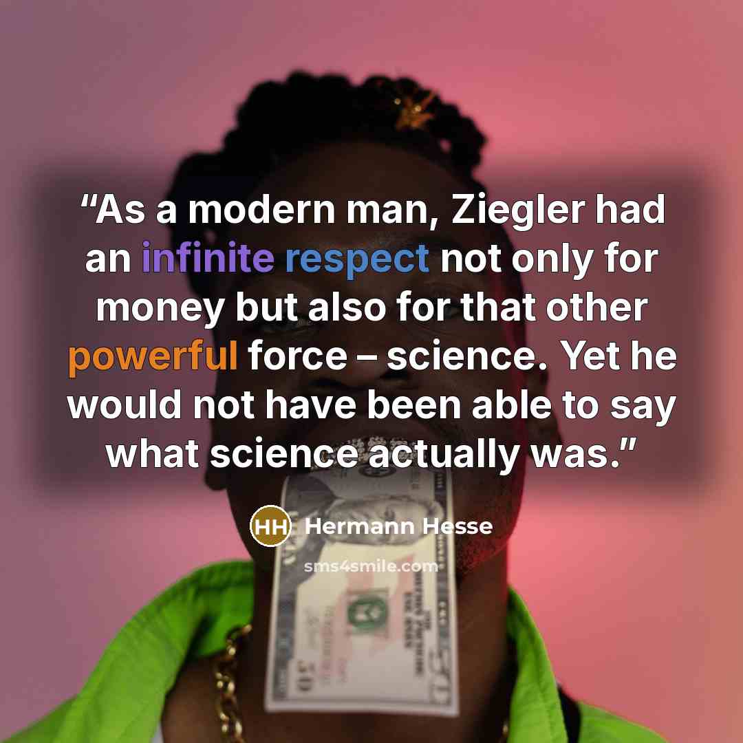 “As a modern man, Ziegler had an infinite respect not only for money but also for that other powerful force – science. Yet he would not have been able to say what science actually was.” quote by Hermann Hesse