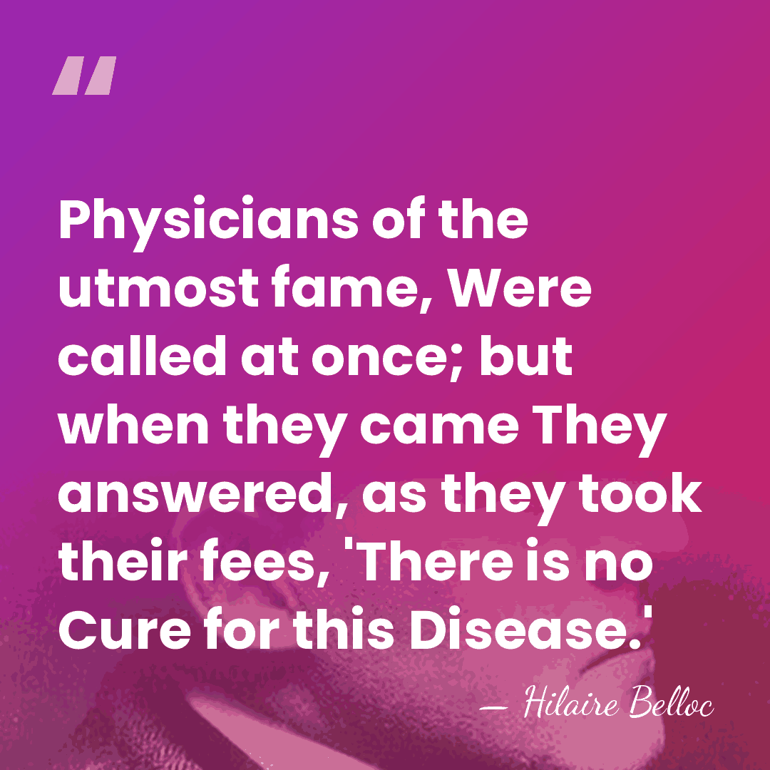 Physicians of the utmost fame, Were called at once; but when they&hellip; - Hilaire Belloc