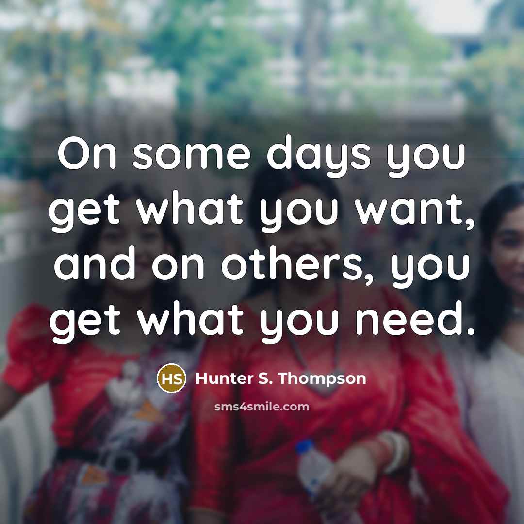 “On some days you get what you want, and on others, you get what you need.” quote by Hunter S. Thompson