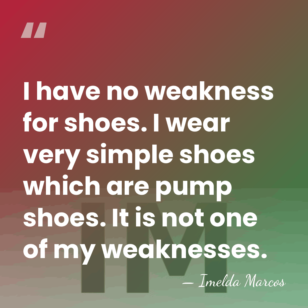 I have no weakness for shoes. I wear very simple shoes which&hellip; - Imelda Marcos