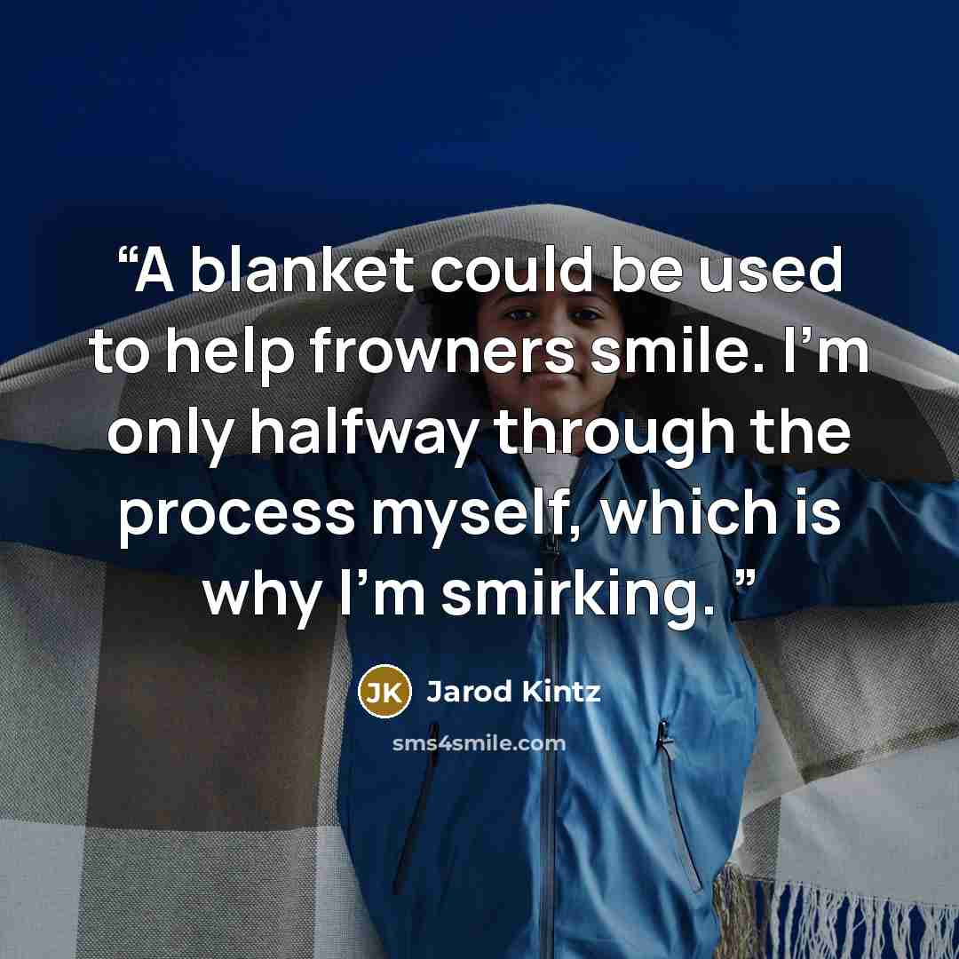 “A blanket could be used to help frowners smile. I’m only halfway through the process myself, which is why I’m smirking.” quote by Jarod Kintz