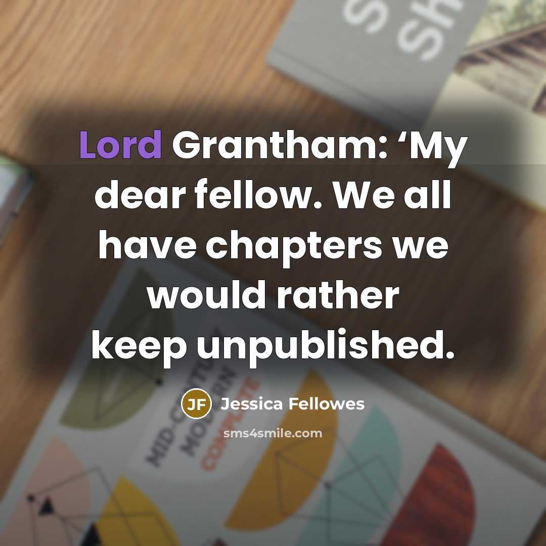 “Lord Grantham: ‘My dear fellow. We all have chapters we…” quote by Jessica Fellowes