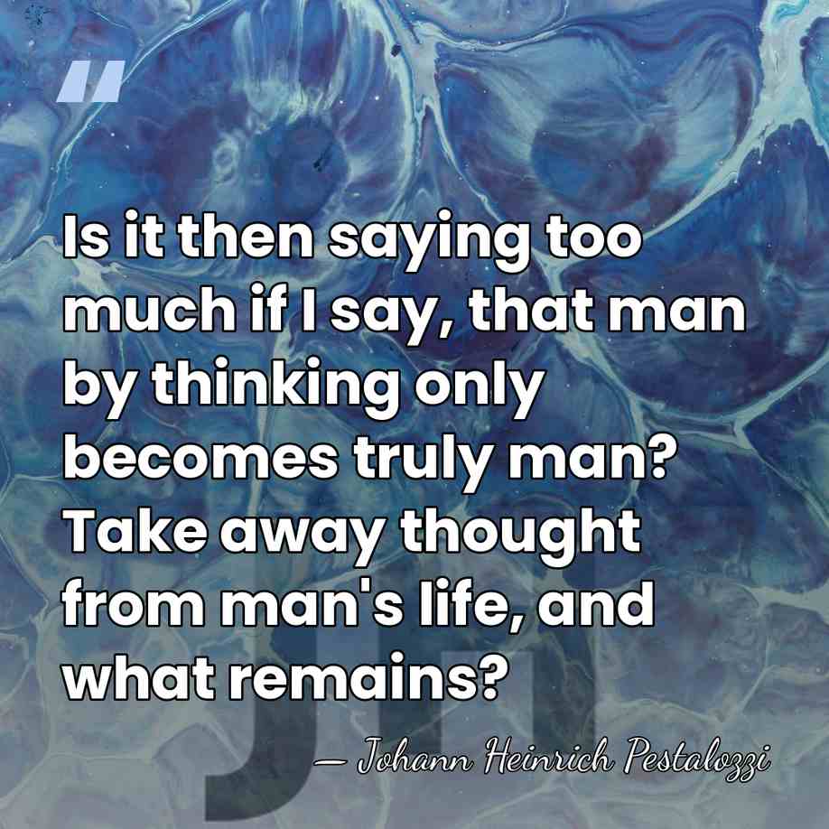 Is it then saying too much if I say, that man by&hellip; - Johann Heinrich Pestalozzi
