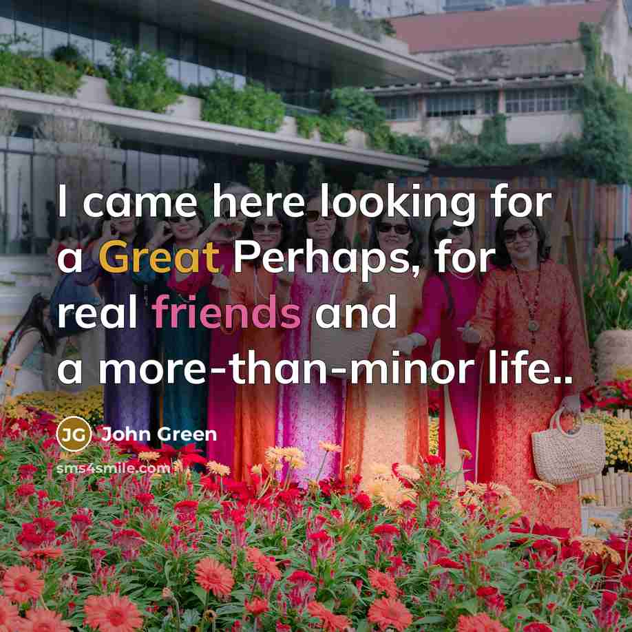 “I came here looking for a Great Perhaps, for real friends and a more-than-minor life..” quote by John Green