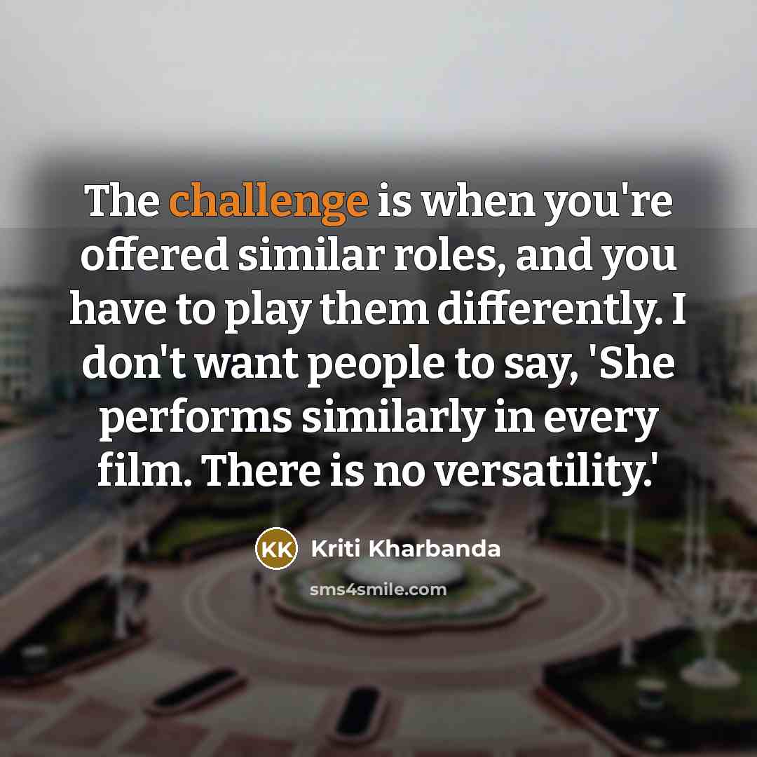 “The challenge is when you're offered similar roles, and you have to play them differently. I don't want people to say, 'She performs similarly in every film. There is no versatility.'” quote by Kriti Kharbanda