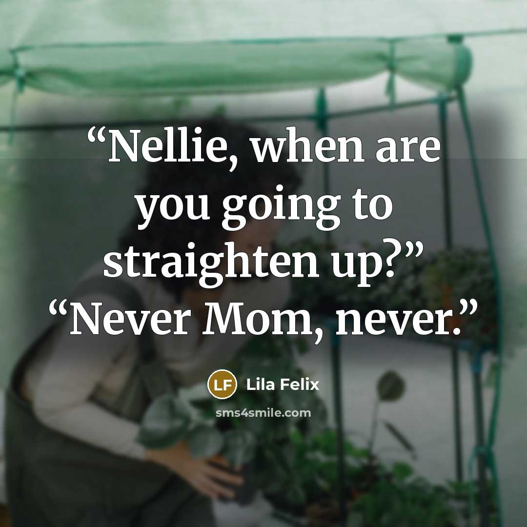 “Nellie, when are you going to straighten up?” “Never Mom, never.” quote by Lila Felix