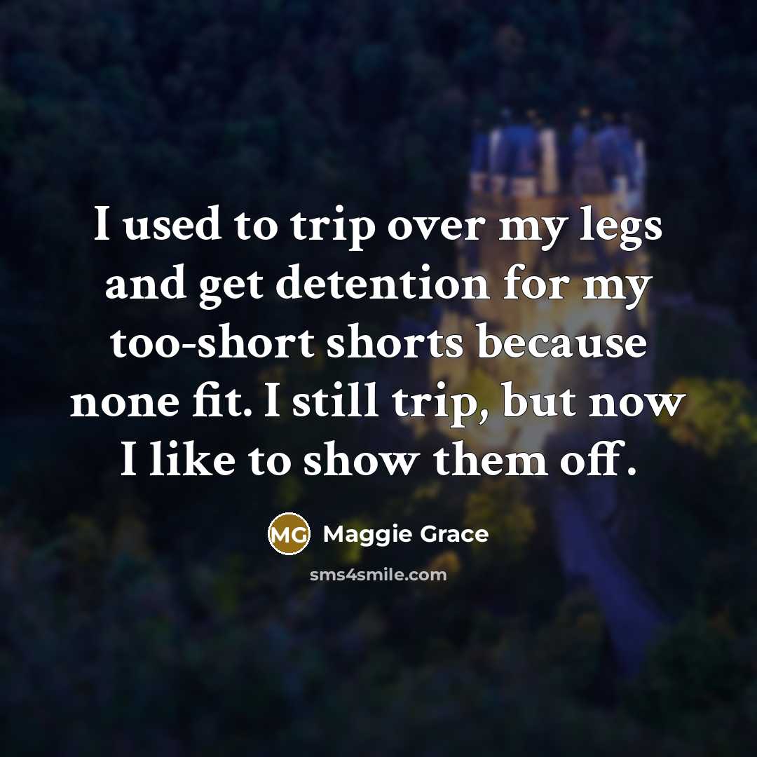 “I used to trip over my legs and get detention…” quote by Maggie Grace