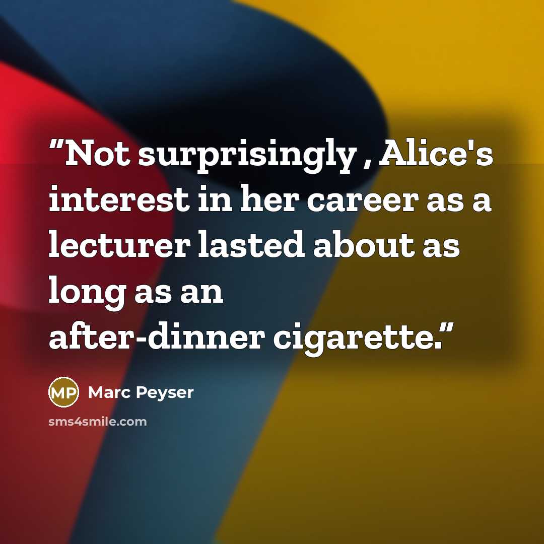 “Not surprisingly , Alice's interest in her career as a lecturer lasted about as long as an after-dinner cigarette.” quote by Marc Peyser