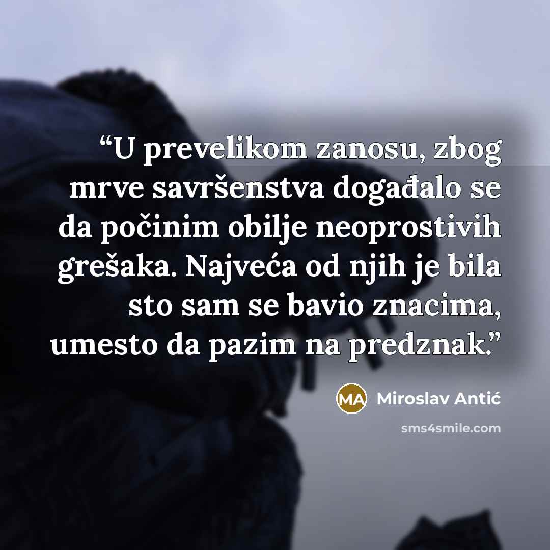 “U prevelikom zanosu, zbog mrve savršenstva događalo se da počinim obilje neoprostivih grešaka. Najveća od njih je bila sto sam se bavio znacima, umesto da pazim na predznak.” quote by Miroslav Antić