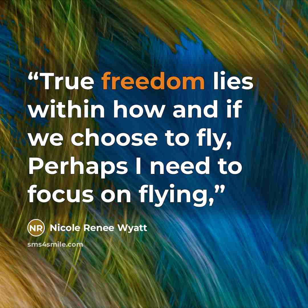 “True freedom lies within how and if we choose to fly, Perhaps I need to focus on flying,” quote by Nicole Renee Wyatt