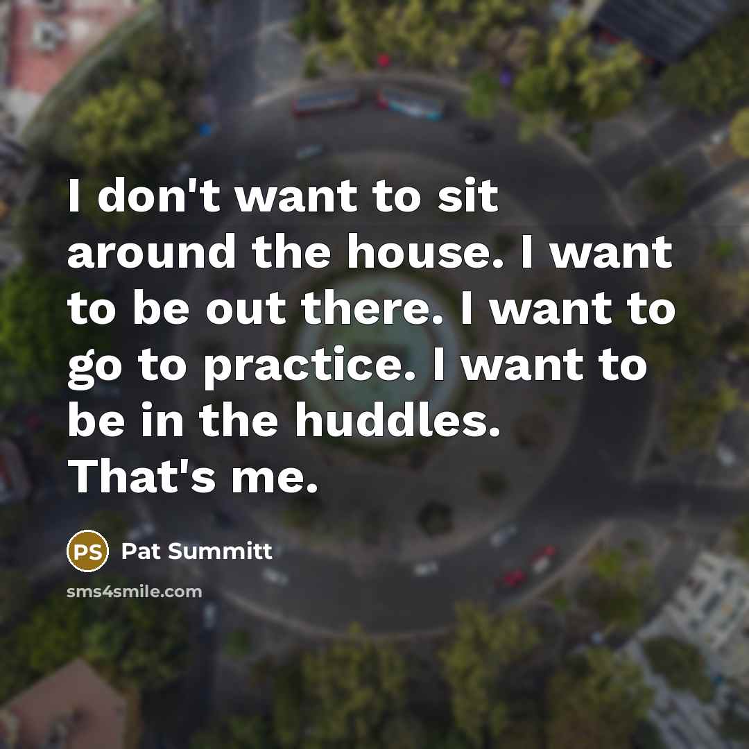 “I don't want to sit around the house. I want…” quote by Pat Summitt