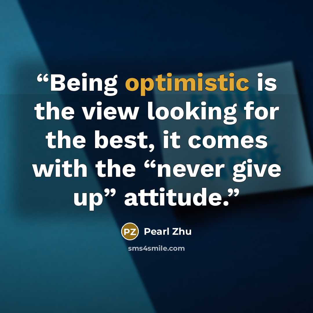 “Being optimistic is the view looking for the best, it comes with the “never give up” attitude.” quote by Pearl Zhu