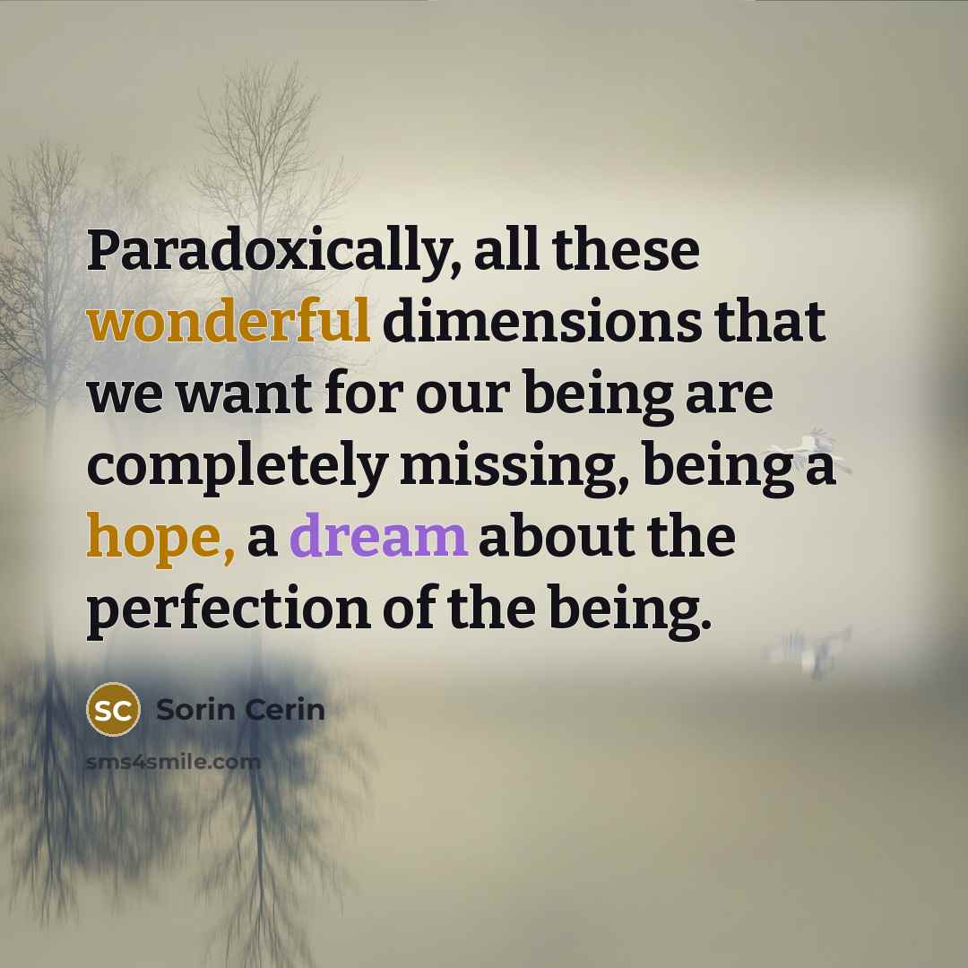 “Paradoxically, all these wonderful dimensions that we want for our being are completely missing, being a hope, a dream about the perfection of the being.” quote by Sorin Cerin