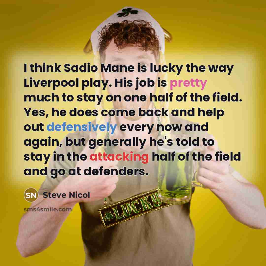 “I think Sadio Mane is lucky the way Liverpool play. His job is pretty much to stay on one half of the field. Yes, he does come back and help out defensively every now and again, but generally he's told to stay in the attacking half of the field and go at defenders.” quote by Steve Nicol