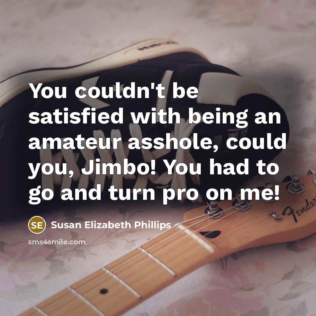 “You couldn't be satisfied with being an amateur asshole, could you, Jimbo! You had to go and turn pro on me!” quote by Susan Elizabeth Phillips