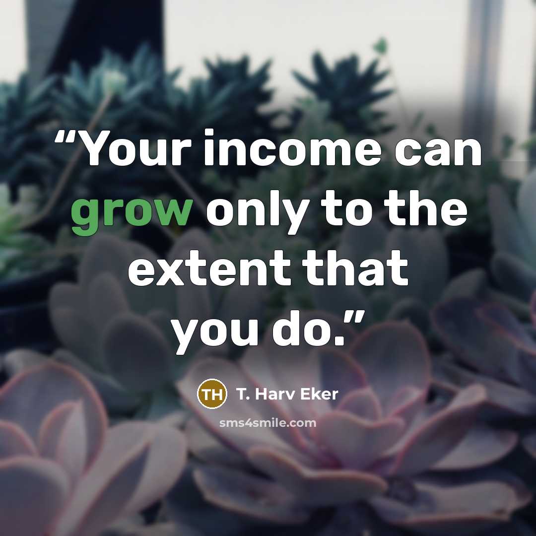 “Your income can grow only to the extent that you do.” quote by T. Harv Eker
