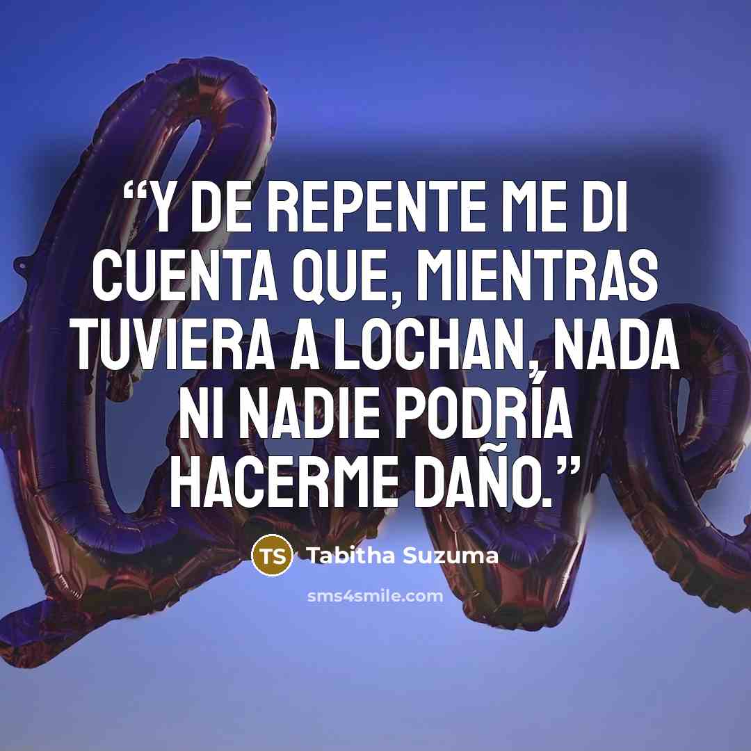 “Y de repente me di cuenta que, mientras tuviera a Lochan, nada ni nadie podría hacerme daño.” quote by Tabitha Suzuma
