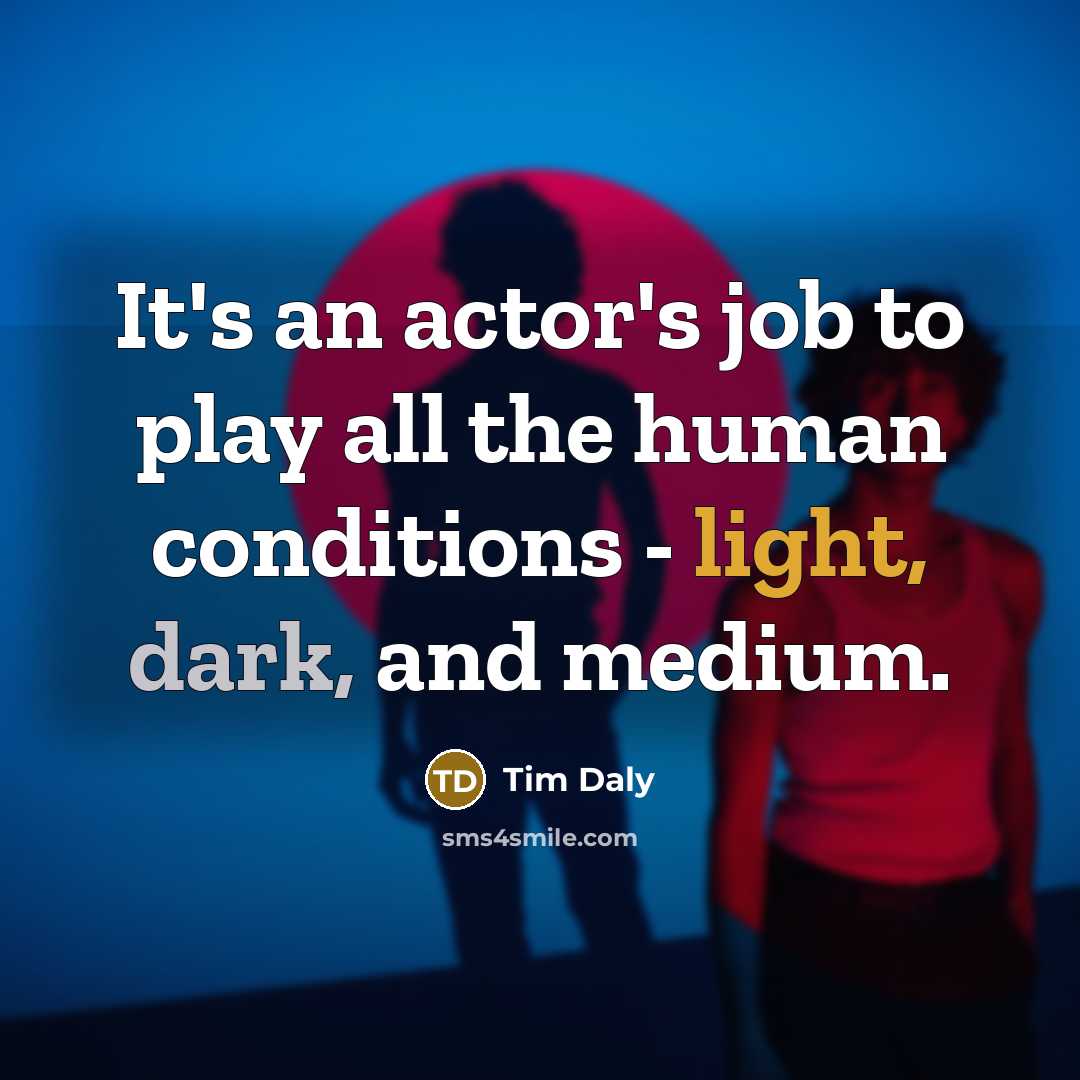“It's an actor's job to play all the human conditions - light, dark, and medium.” quote by Tim Daly