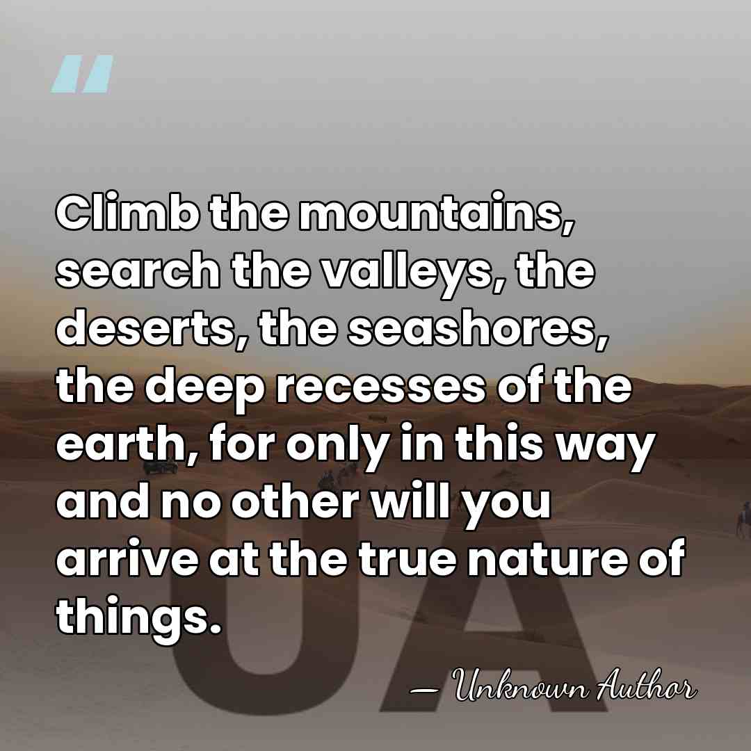 Climb the mountains, search the valleys, the deserts, the seashores, the deep&hellip; - Unknown Author
