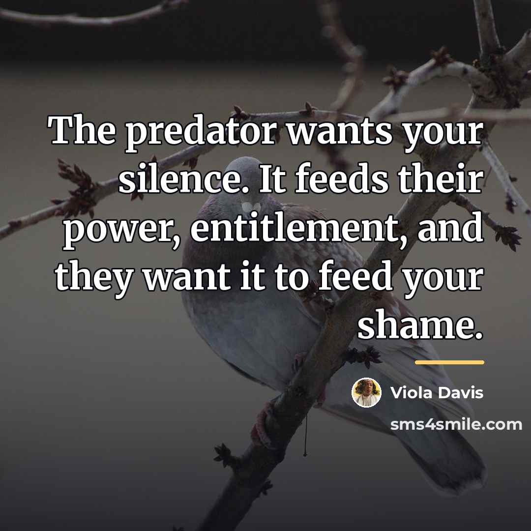 “The predator wants your silence. It feeds their power, entitlement,…” quote by Viola Davis